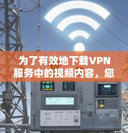 为了有效地下载VPN服务中的视频内容，您可以按照以下步骤进行操作