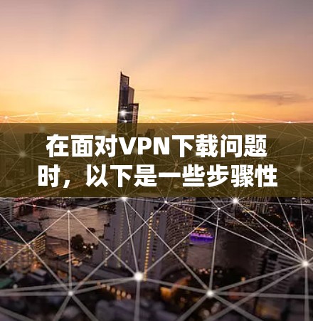 在面对VPN下载问题时，以下是一些步骤性的解决方案