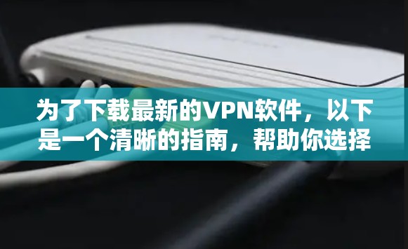 为了下载最新的VPN软件，以下是一个清晰的指南，帮助你选择一个可靠、安全的平台