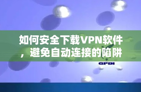如何安全下载VPN软件，避免自动连接的陷阱