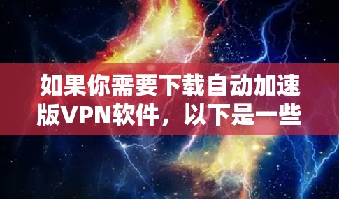 如果你需要下载自动加速版VPN软件，以下是一些推荐的软件，它们通常会包含自动加速功能并提供其他VPN选项