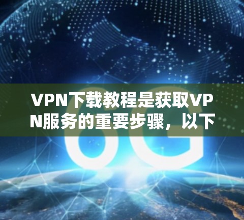 VPN下载教程是获取VPN服务的重要步骤，以下是逐步指南