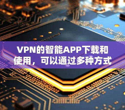 VPN的智能APP下载和使用，可以通过多种方式实现，以下是一些实用的建议和步骤