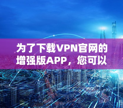 为了下载VPN官网的增强版APP，您可以按照以下步骤进行