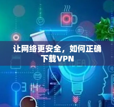 让网络更安全，如何正确下载VPN