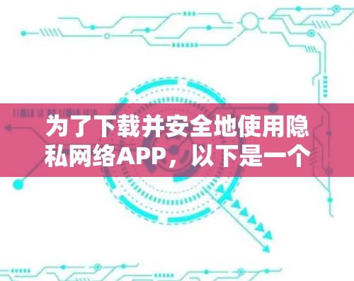 为了下载并安全地使用隐私网络APP，以下是一个清晰的步骤指南