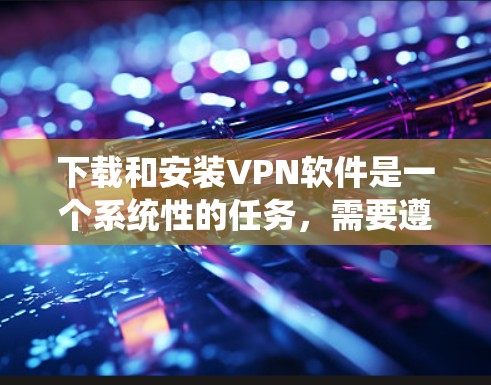 下载和安装VPN软件是一个系统性的任务,需要遵循以下步骤以确保安全和顺畅 下载和安装VPN软件是一个系统性的任务,需要遵循以下步骤以确保安全和顺畅