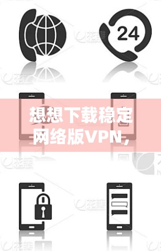 想想下载稳定网络版VPN,保障你的网络连接与安全 想想下载稳定网络版VPN,保障你的网络连接与安全
