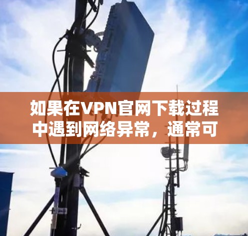 如果在VPN官网下载过程中遇到网络异常，通常可能的原因包括
