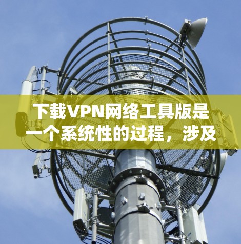 下载VPN网络工具版是一个系统性的过程，涉及多个步骤和配置，确保安全性和效率。以下是详细的步骤指南