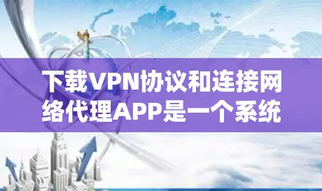 下载VPN协议和连接网络代理APP是一个系统的过程，以下是一步步的指南