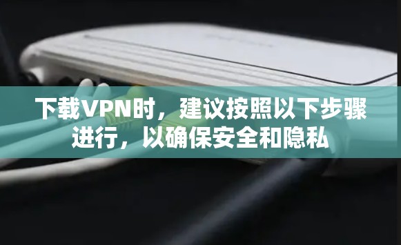 下载VPN时，建议按照以下步骤进行，以确保安全和隐私