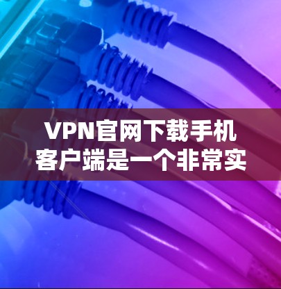 VPN官网下载手机客户端是一个非常实用的功能，尤其是在旅行、商务或需要稳定、安全的网络服务时。以下是几种常用的VPN客户端下载方法和推荐平台