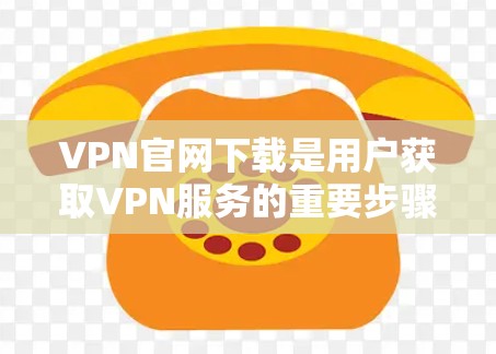 VPN官网下载是用户获取VPN服务的重要步骤，但要确保下载过程安全和合法。以下是下载VPN官网的常用方法和注意事项