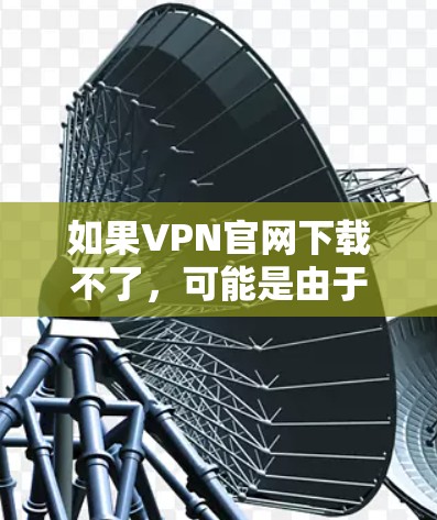 如果VPN官网下载不了,可能是由于以下原因导致的 如果VPN官网下载不了,可能是由于以下原因导致的