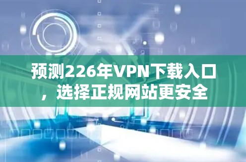 预测226年VPN下载入口，选择正规网站更安全