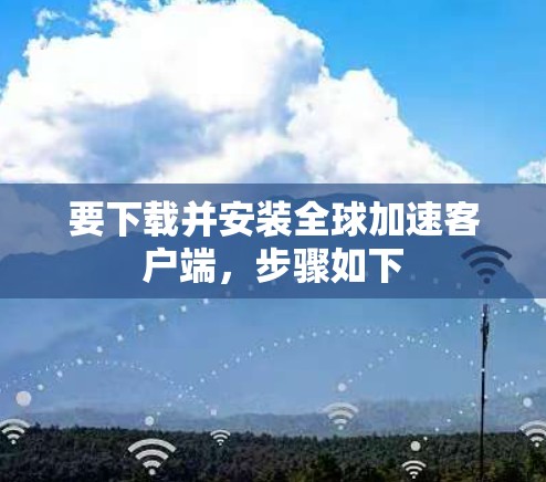 要下载并安装全球加速客户端，步骤如下