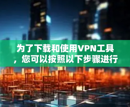 为了下载和使用VPN工具，您可以按照以下步骤进行