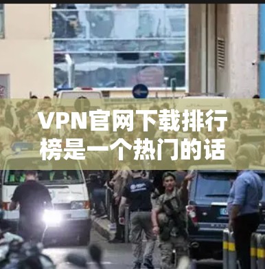VPN官网下载排行榜是一个热门的话题，因为VPN需要下载大量资源，尤其是视频和文件，下载速度对用户体验至关重要。以下是几个知名的VPN官网及其下载排行榜，供参考