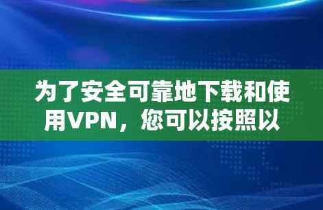为了安全可靠地下载和使用VPN，您可以按照以下步骤操作