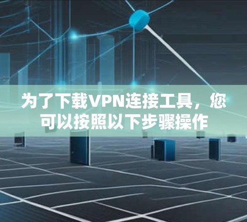 为了下载VPN连接工具，您可以按照以下步骤操作