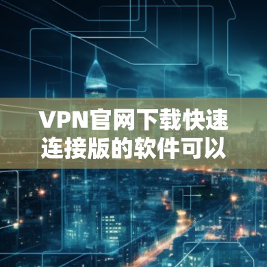 VPN官网下载快速连接版的软件可以有多种选择，以下是一些常见的推荐