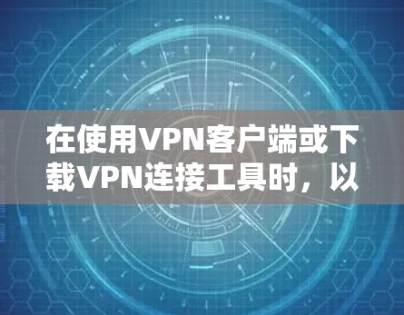 在使用VPN客户端或下载VPN连接工具时，以下是一些关键步骤和注意事项
