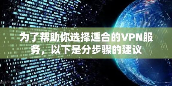 为了帮助你选择适合的VPN服务，以下是分步骤的建议