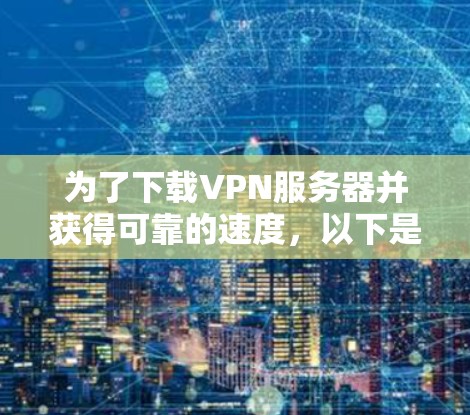 为了下载VPN服务器并获得可靠的速度，以下是一步步的指南