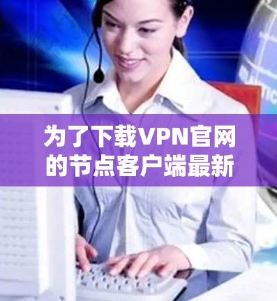 为了下载VPN官网的节点客户端最新版，您可以按照以下步骤进行