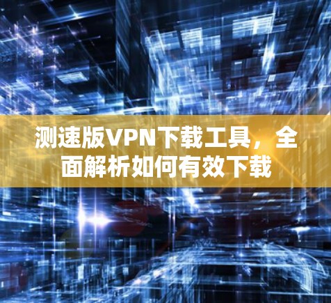 测速版VPN下载工具，全面解析如何有效下载