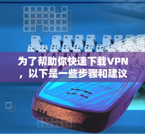 为了帮助你快速下载VPN，以下是一些步骤和建议