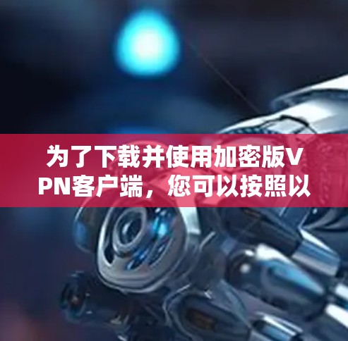 为了下载并使用加密版VPN客户端，您可以按照以下步骤进行操作