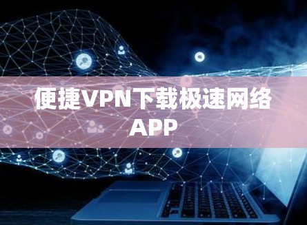 便捷VPN下载极速网络APP