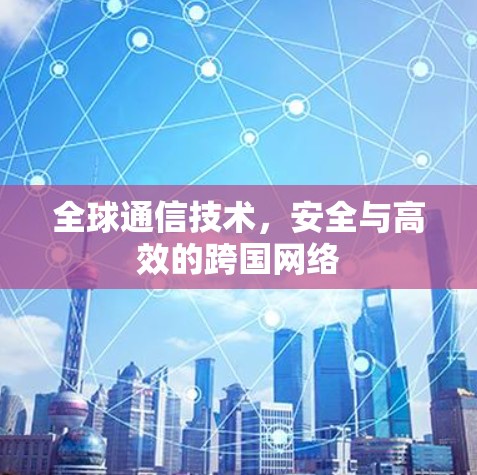 全球通信技术，安全与高效的跨国网络