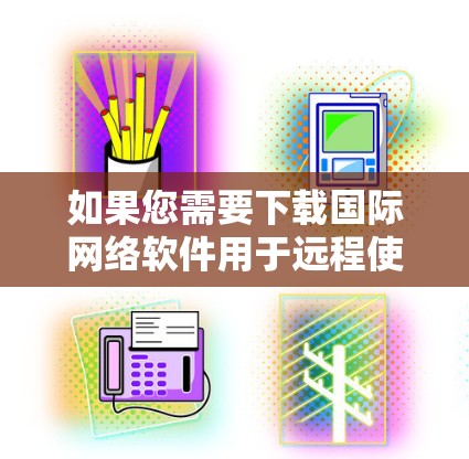 如果您需要下载国际网络软件用于远程使用，以下是一些实用的步骤和建议
