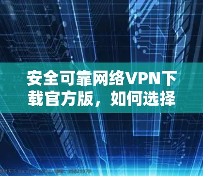安全可靠网络VPN下载官方版，如何选择值得信赖的服务