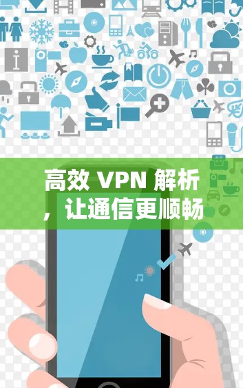 高效 VPN 解析，让通信更顺畅