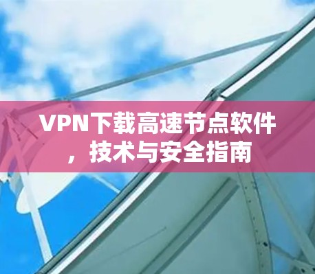 VPN下载高速节点软件，技术与安全指南