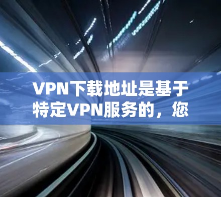VPN下载地址是基于特定VPN服务的，您可以访问对应的网站获取下载链接。以下是几种主要的VPN服务及其下载地址