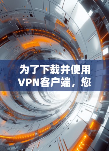 为了下载并使用VPN客户端，您可以按照以下步骤进行操作