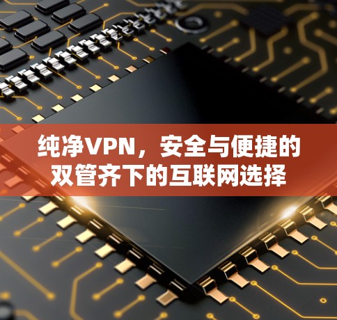纯净VPN，安全与便捷的双管齐下的互联网选择