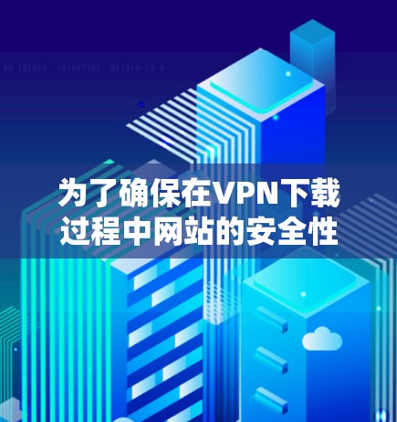 为了确保在VPN下载过程中网站的安全性，可以按照以下步骤操作