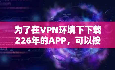 为了在VPN环境下下载226年的APP，可以按照以下步骤进行