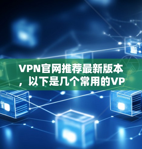 VPN官网推荐最新版本，以下是几个常用的VPN服务器推荐，供您参考