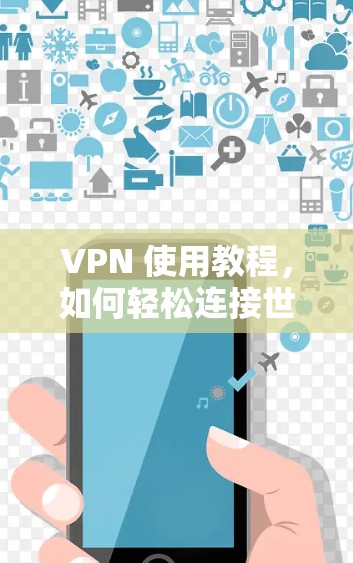 VPN 使用教程，如何轻松连接世界互联网