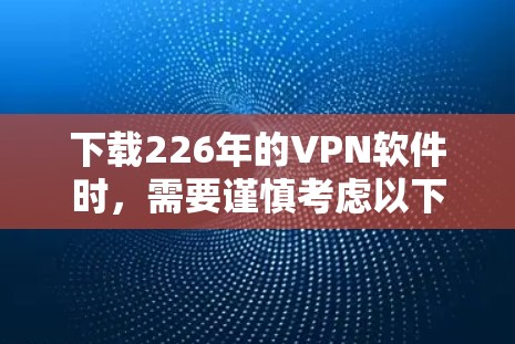 下载226年的VPN软件时，需要谨慎考虑以下几点