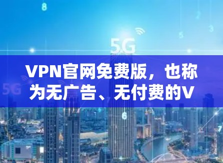 VPN官网免费版，也称为无广告、无付费的VPN服务，是近年来非常受欢迎的类型。这类服务通常提供免费的网络连接，用户可以随时访问，而无需支付任何费用。以下是几个值得推荐的免费VPN平台