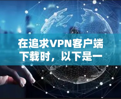 在追求VPN客户端下载时，以下是一些步骤和建议，帮助你获取免费或安全的解决方案