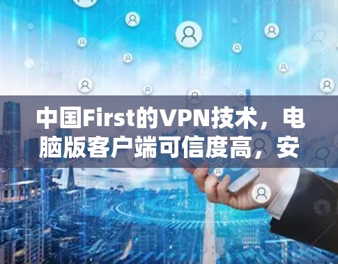 中国First的VPN技术，电脑版客户端可信度高，安全性强！